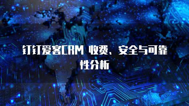 钉钉爱客CRM 收费、安全与可靠性分析