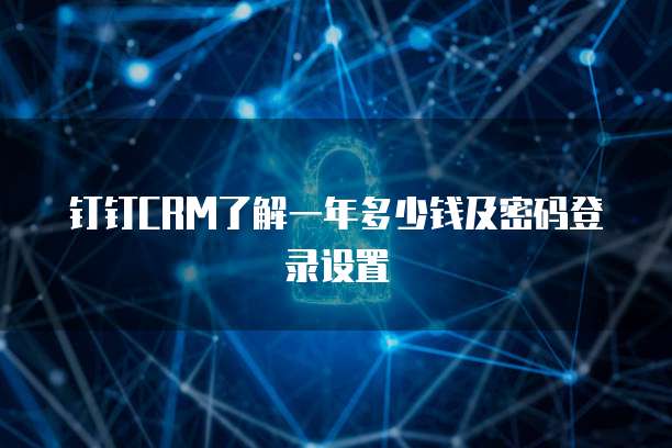 钉钉CRM了解一年多少钱及密码登录设置