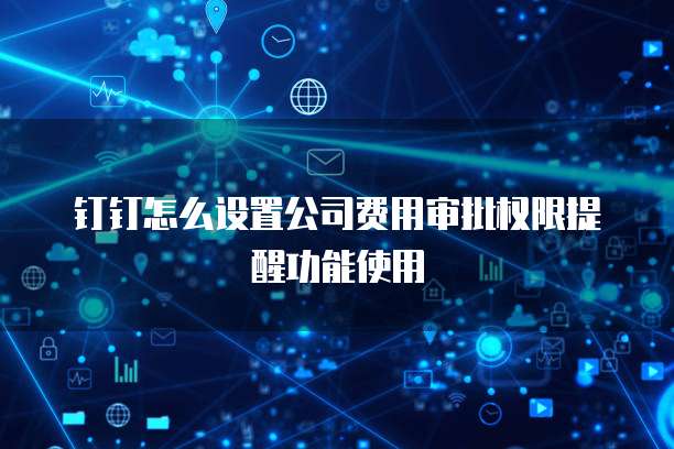 钉钉怎么设置公司费用审批权限提醒功能使用