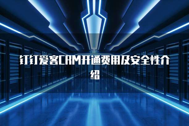 钉钉爱客CRM开通费用及安全性介绍