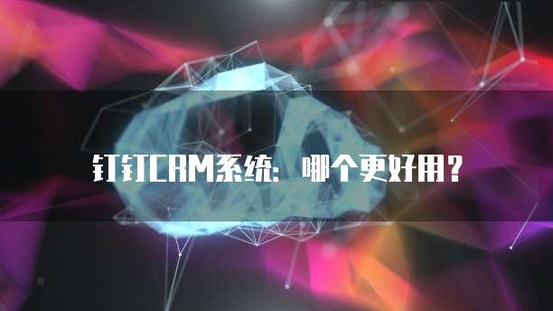 钉钉CRM系统:哪个更好用?
