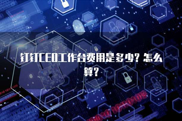 钉钉CEO工作台费用是多少?怎么算?