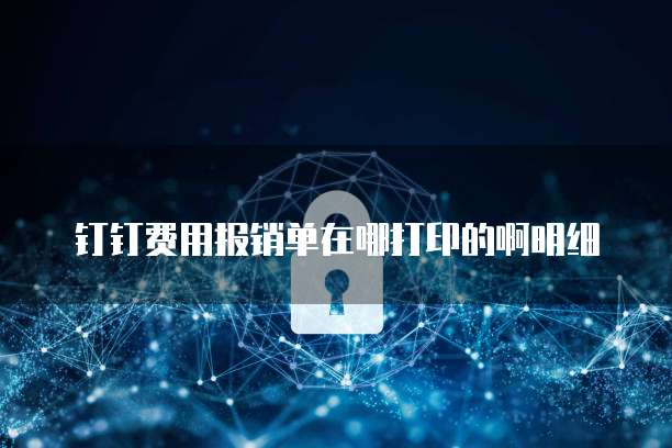 钉钉费用报销单在哪打印的啊明细