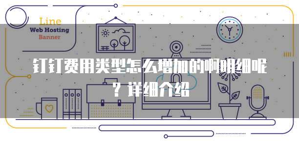 钉钉费用类型怎么增加的啊明细呢?详细介绍