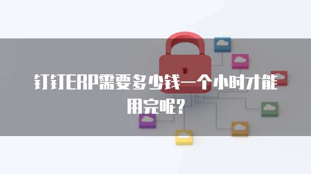 钉钉ERP需要多少钱一个小时才能用完呢?
