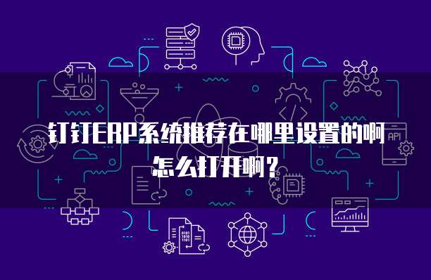 钉钉ERP系统推荐在哪里设置的啊怎么打开啊?