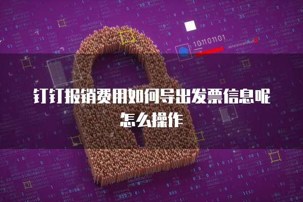 钉钉报销费用如何导出发票信息呢怎么操作