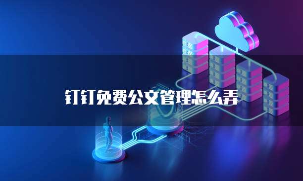 钉钉免费公文管理怎么弄