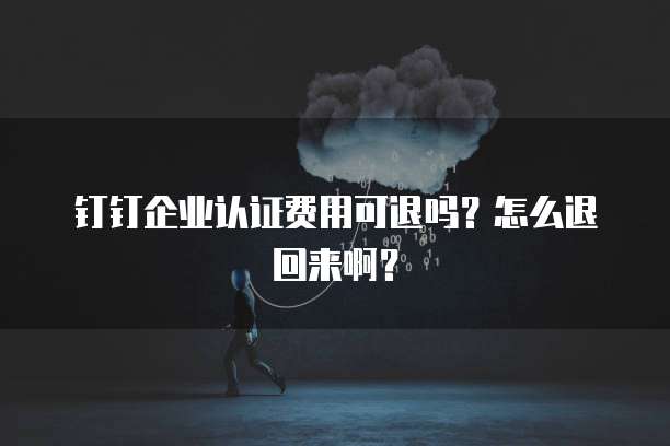 钉钉企业认证费用可退吗?怎么退回来啊?