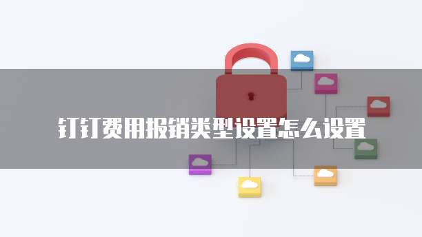钉钉费用报销类型设置怎么设置