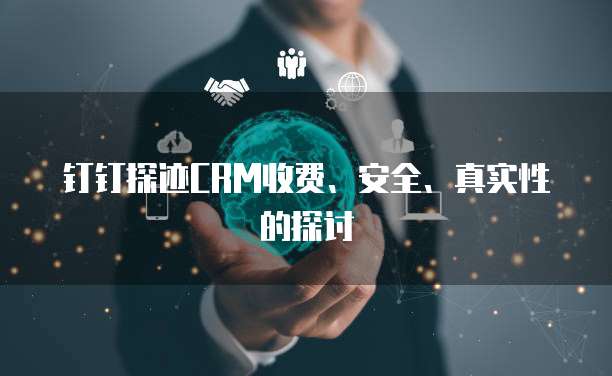钉钉探迹CRM收费、安全、真实性的探讨