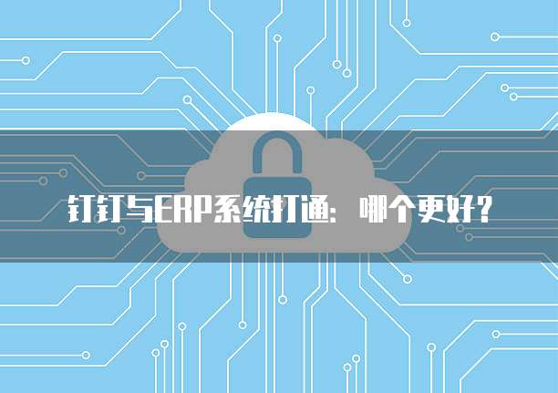 钉钉与ERP系统打通:哪个更好?