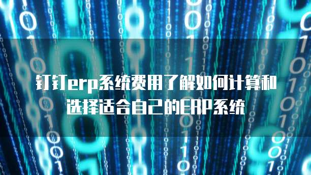 钉钉erp系统费用了解如何计算和选择适合自己的ERP系统