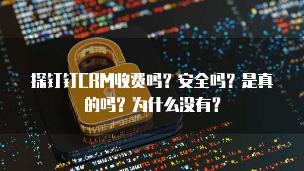 探钉钉CRM收费吗?安全吗?是真的吗?为什么没有?