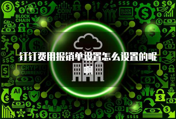 钉钉费用报销单设置怎么设置的呢啊