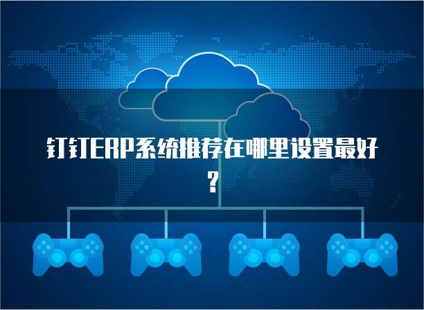 钉钉ERP系统推荐在哪里设置最好?
