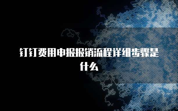 钉钉费用申报报销流程详细步骤是什么