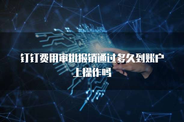 钉钉费用审批报销通过多久到账户上操作吗