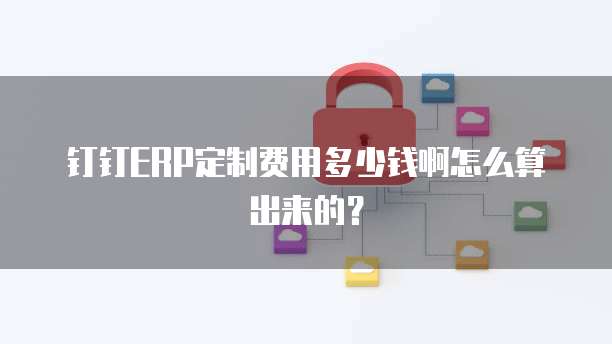 钉钉ERP定制费用多少钱啊怎么算出来的?