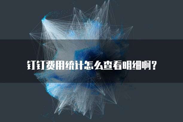 钉钉费用统计怎么查看明细啊？