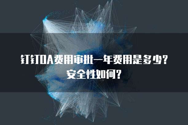 钉钉OA费用审批一年费用是多少？安全性如何？