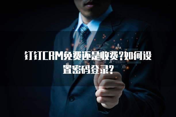 钉钉CRM免费还是收费?如何设置密码登录?