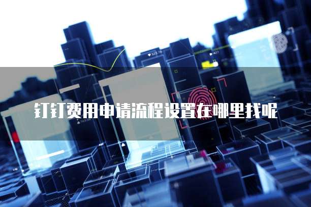 钉钉费用申请流程设置在哪里找呢