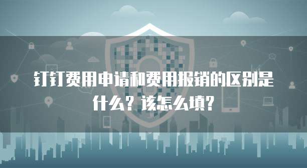 钉钉费用申请和费用报销的区别是什么?该怎么填?