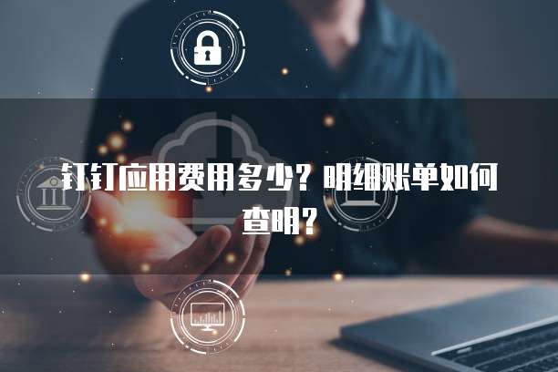 钉钉应用费用多少?明细账单如何查明?