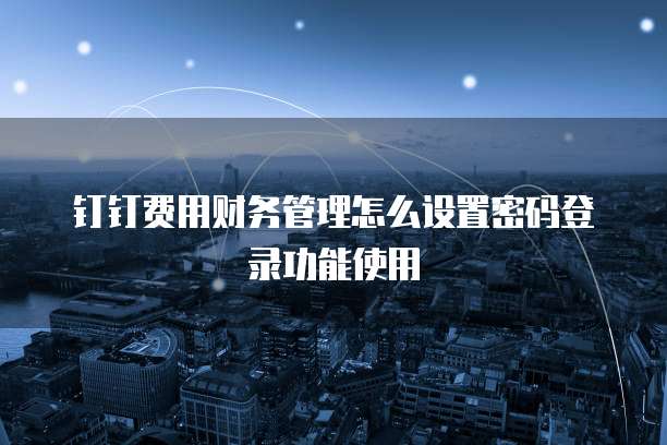 钉钉费用财务管理怎么设置密码登录功能使用