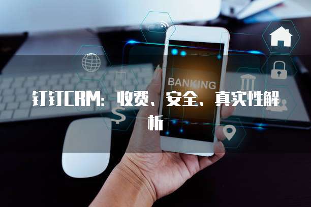 钉钉CRM:收费、安全、真实性解析