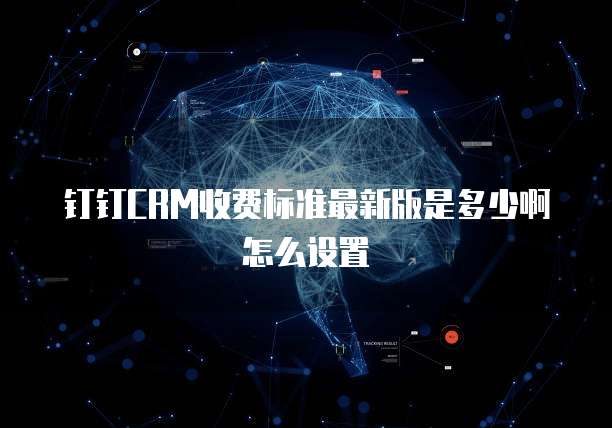 钉钉CRM收费标准最新版是多少啊怎么设置