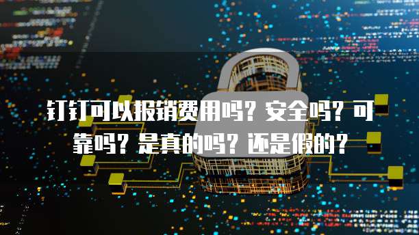 钉钉可以报销费用吗？安全吗？可靠吗？是真的吗？还是假的？