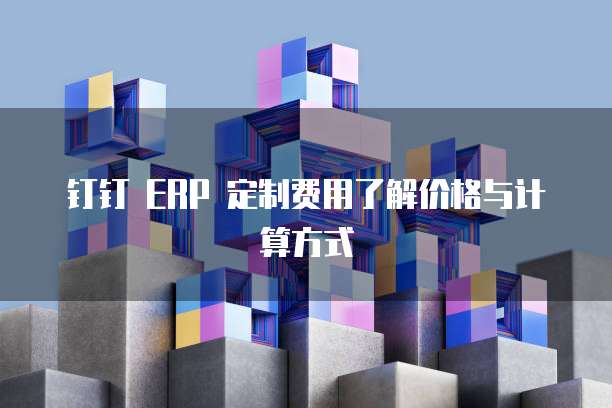 钉钉 ERP 定制费用了解价格与计算方式