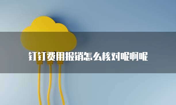钉钉费用报销怎么核对呢啊呢