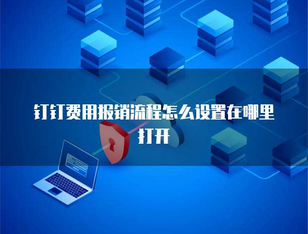 钉钉费用报销流程怎么设置在哪里打开