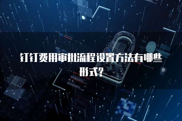 钉钉费用审批流程设置方法有哪些形式?