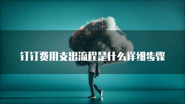 钉钉费用支出流程是什么详细步骤