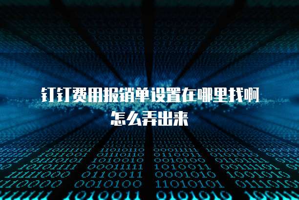 钉钉费用报销单设置在哪里找啊怎么弄出来