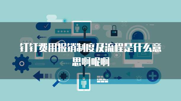 钉钉费用报销制度及流程是什么意思啊呢啊