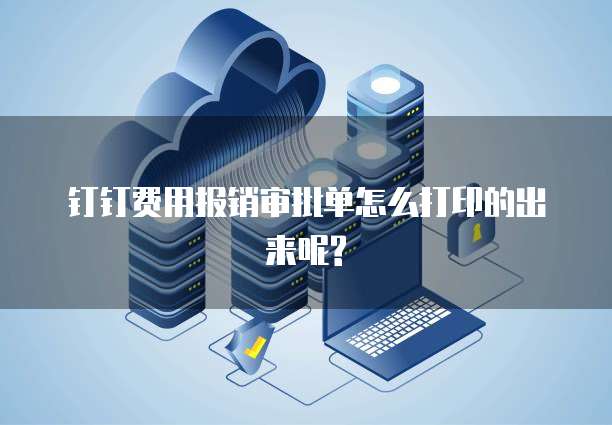 钉钉费用报销审批单怎么打印的出来呢?