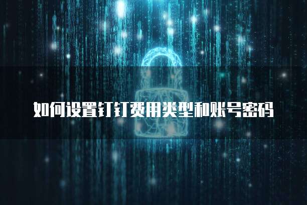 如何设置钉钉费用类型和账号密码