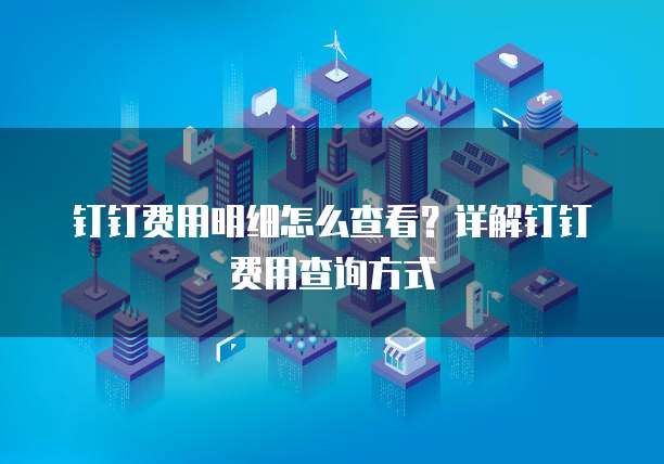 钉钉费用明细怎么查看？详解钉钉费用查询方式