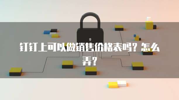 钉钉上可以做销售价格表吗？怎么弄？