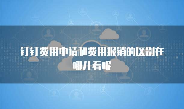 钉钉费用申请和费用报销的区别在哪儿看呢