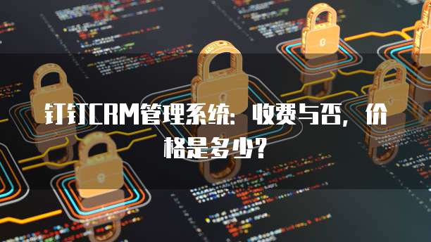钉钉CRM管理系统:收费与否,价格是多少?
