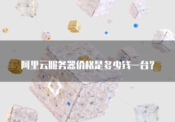 阿里云服务器价格是多少钱一台?