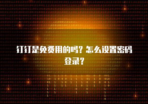 钉钉是免费用的吗?怎么设置密码登录?