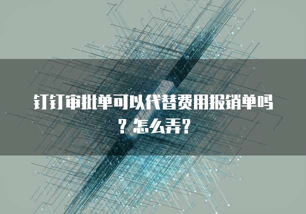 钉钉审批单可以代替费用报销单吗?怎么弄?