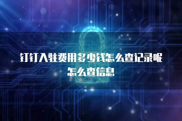 钉钉入驻费用多少钱怎么查记录呢怎么查信息